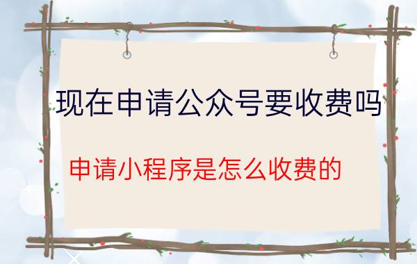 现在申请公众号要收费吗 申请小程序是怎么收费的？